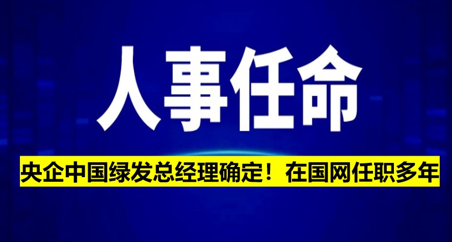 央企中國(guó)綠發(fā)總經(jīng)理確定！在國(guó)網(wǎng)任職多年