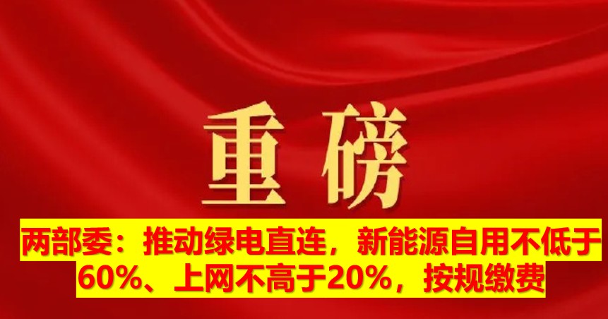 兩部委：推動(dòng)綠電直連，新能源自用不低于60%、上網(wǎng)不高于20%，按規(guī)繳費(fèi)
