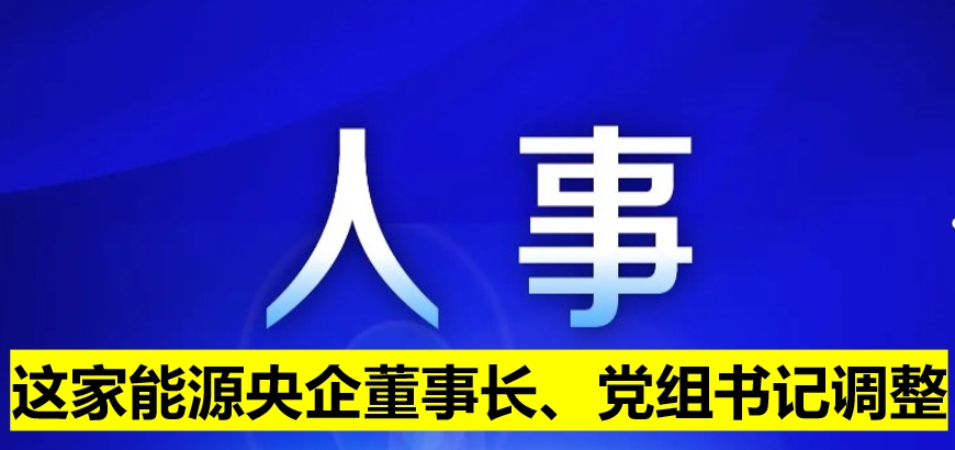 這家能源央企董事長(zhǎng)、黨組書記調(diào)整
