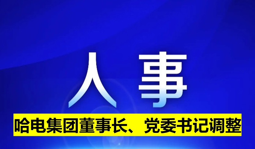 哈電集團(tuán)董事長(zhǎng)、黨委書記調(diào)整